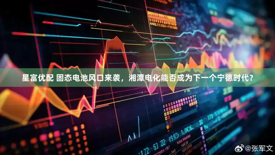 星富优配 固态电池风口来袭，湘潭电化能否成为下一个宁德时代？