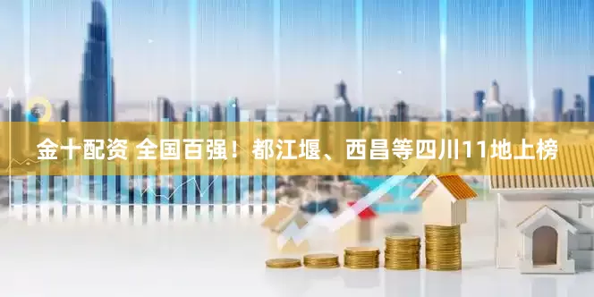 金十配资 全国百强！都江堰、西昌等四川11地上榜