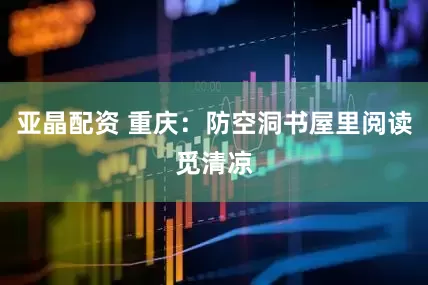 亚晶配资 重庆：防空洞书屋里阅读觅清凉