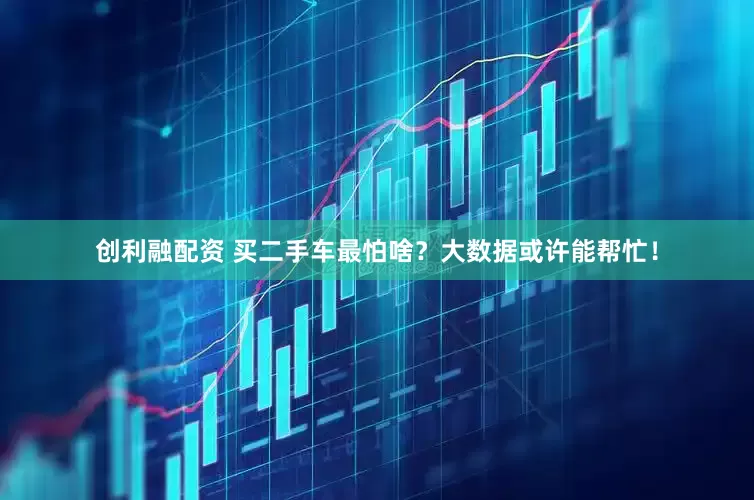 创利融配资 买二手车最怕啥？大数据或许能帮忙！