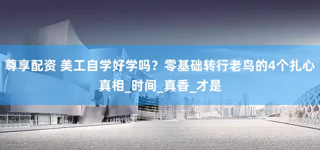 尊享配资 美工自学好学吗？零基础转行老鸟的4个扎心真相_时间_真香_才是