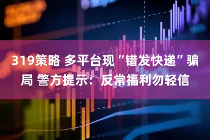 319策略 多平台现“错发快递”骗局 警方提示：反常福利勿轻信