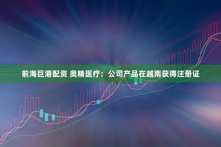 前海巨港配资 奥精医疗：公司产品在越南获得注册证