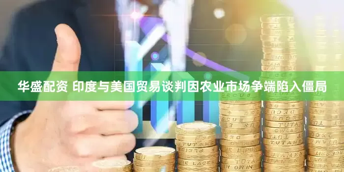 华盛配资 印度与美国贸易谈判因农业市场争端陷入僵局