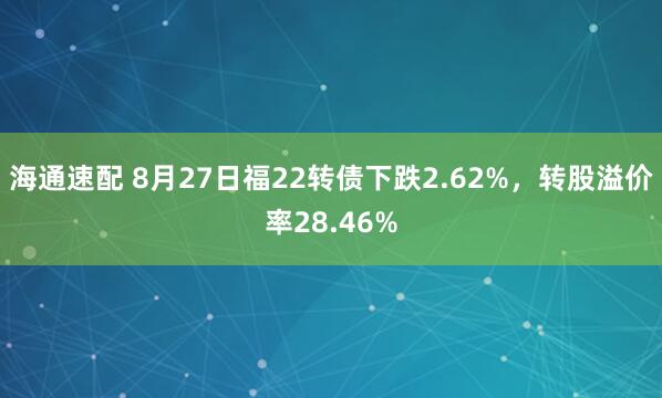 海通速配 8月27日福22转债下跌2.62%，转股溢价率28.46%