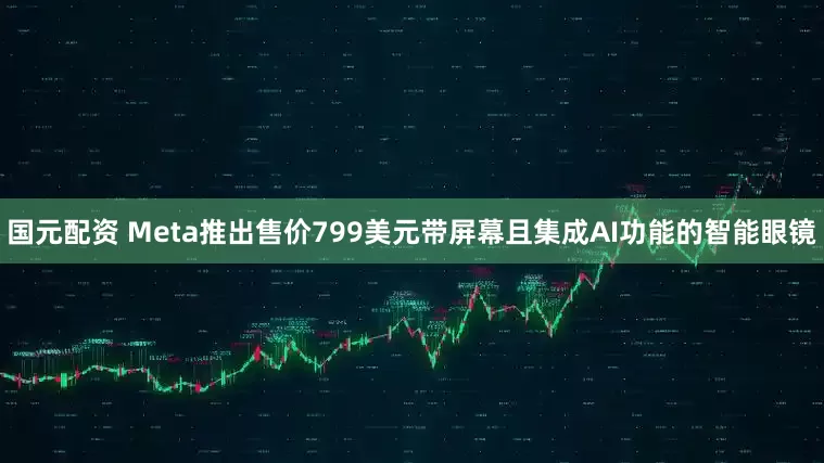 国元配资 Meta推出售价799美元带屏幕且集成AI功能的智能眼镜