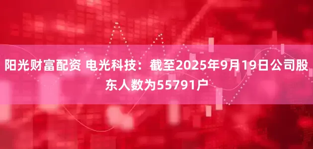 阳光财富配资 电光科技：截至2025年9月19日公司股东人数为55791户