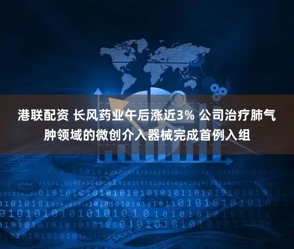 港联配资 长风药业午后涨近3% 公司治疗肺气肿领域的微创介入器械完成首例入组