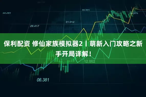 保利配资 修仙家族模拟器2丨萌新入门攻略之新手开局详解！