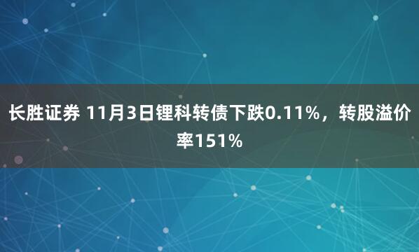 长胜证券 11月3日锂科转债下跌0.11%，转股溢价率151%