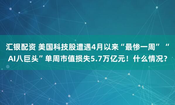汇银配资 美国科技股遭遇4月以来“最惨一周” “AI八巨头”单周市值损失5.7万亿元！什么情况？