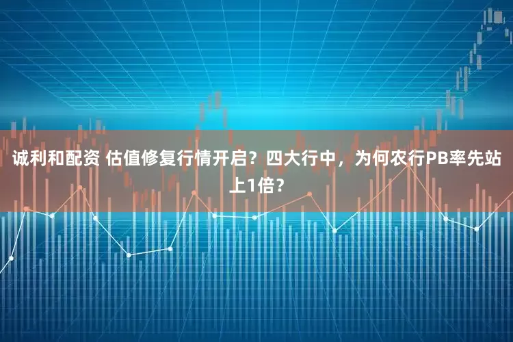 诚利和配资 估值修复行情开启？四大行中，为何农行PB率先站上1倍？
