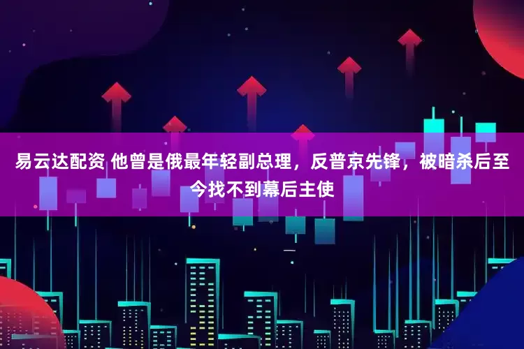 易云达配资 他曾是俄最年轻副总理，反普京先锋，被暗杀后至今找不到幕后主使