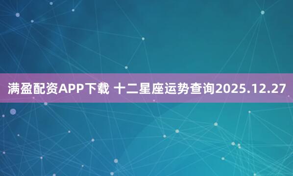满盈配资APP下载 十二星座运势查询2025.12.27
