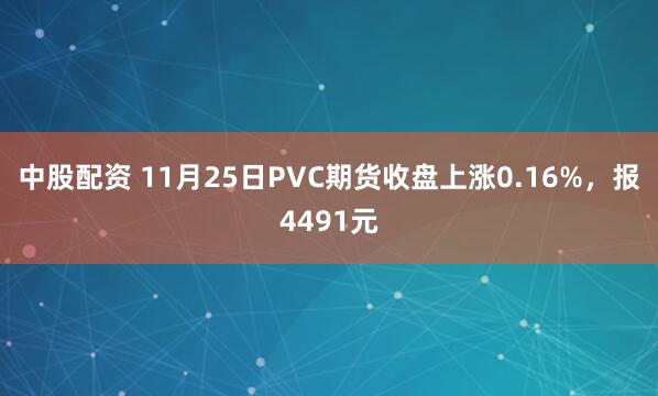 中股配资 11月25日PVC期货收盘上涨0.16%，报4491元