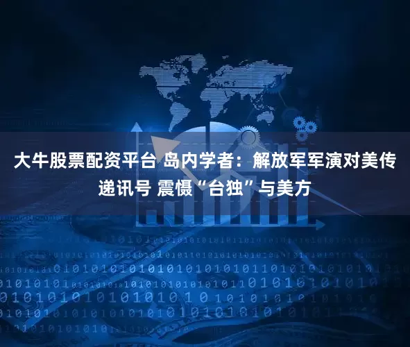 大牛股票配资平台 岛内学者：解放军军演对美传递讯号 震慑“台独”与美方
