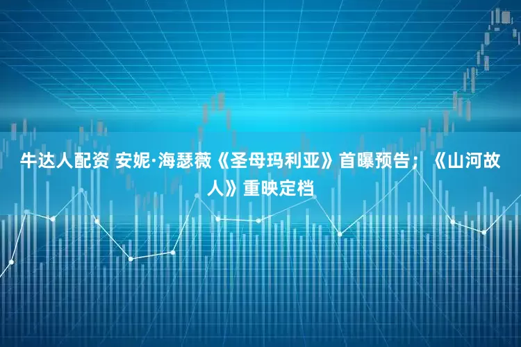 牛达人配资 安妮·海瑟薇《圣母玛利亚》首曝预告；《山河故人》重映定档