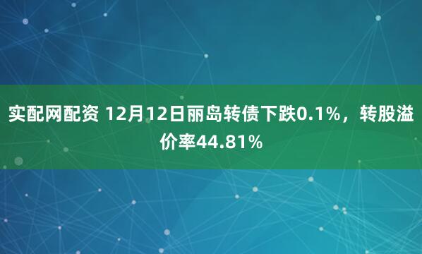 实配网配资 12月12日丽岛转债下跌0.1%，转股溢价率44.81%