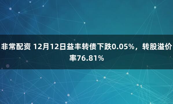非常配资 12月12日益丰转债下跌0.05%，转股溢价率76.81%