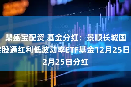 鼎盛宝配资 基金分红：景顺长城国证港股通红利低波动率ETF基金12月25日分红