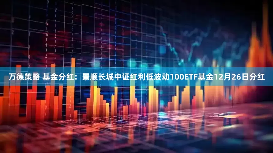 万德策略 基金分红：景顺长城中证红利低波动100ETF基金12月26日分红