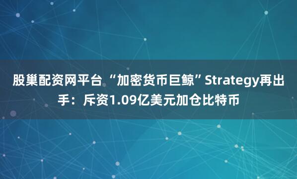股巢配资网平台 “加密货币巨鲸”Strategy再出手：斥资1.09亿美元加仓比特币