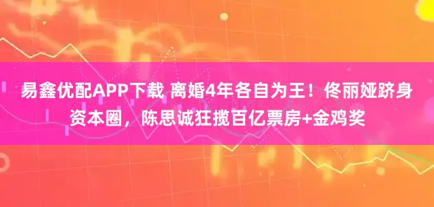 易鑫优配APP下载 离婚4年各自为王！佟丽娅跻身资本圈，陈思诚狂揽百亿票房+金鸡奖