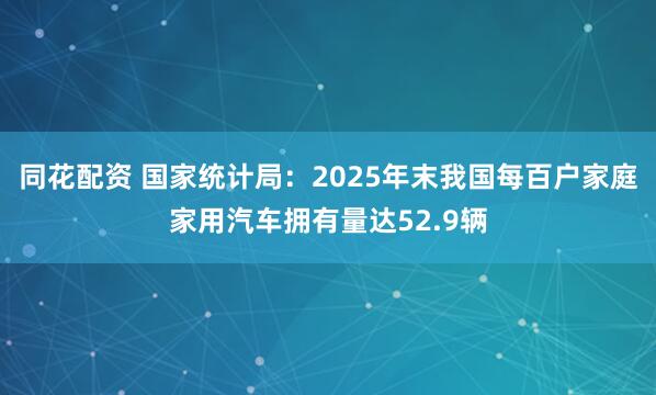 同花配资 国家统计局：2025年末我国每百户家庭家用汽车拥有量达52.9辆