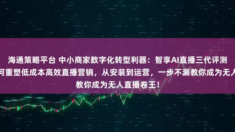 海通策略平台 中小商家数字化转型利器：智享AI直播三代评测——看它如何重塑低成本高效直播营销，从安装到运营，一步不漏教你成为无人直播卷王！