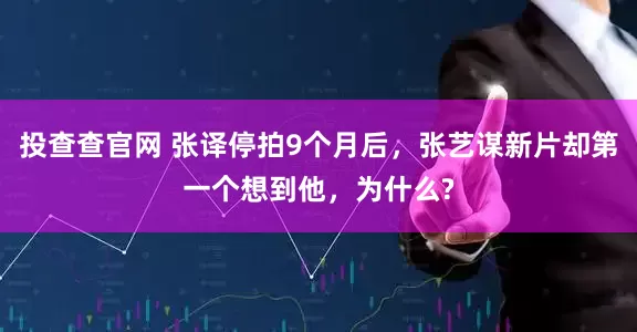 投查查官网 张译停拍9个月后，张艺谋新片却第一个想到他，为什么?