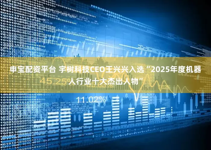 申宝配资平台 宇树科技CEO王兴兴入选“2025年度机器人行业十大杰出人物”