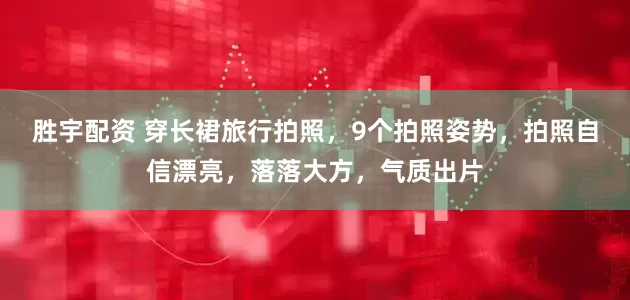 胜宇配资 穿长裙旅行拍照，9个拍照姿势，拍照自信漂亮，落落大方，气质出片