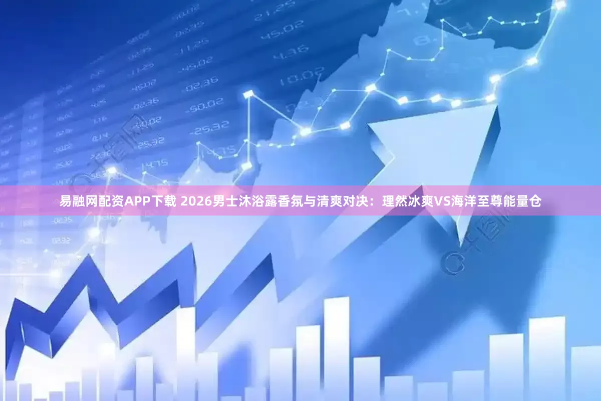 易融网配资APP下载 2026男士沐浴露香氛与清爽对决：理然冰爽VS海洋至尊能量仓