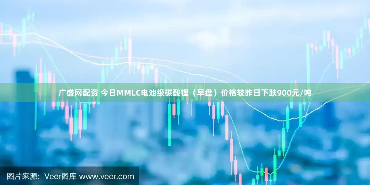 广盛网配资 今日MMLC电池级碳酸锂（早盘）价格较昨日下跌900元/吨