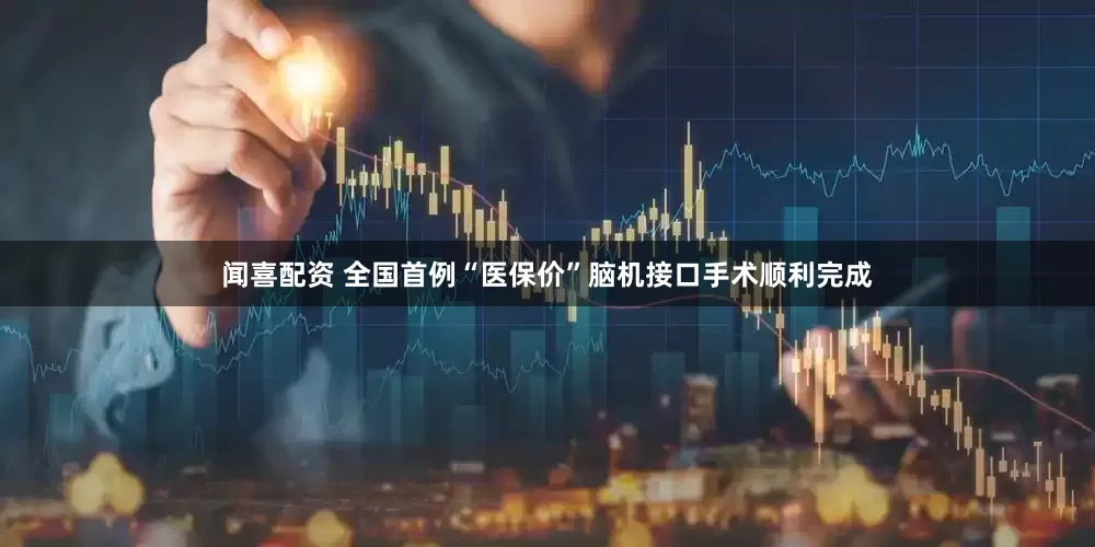 闻喜配资 全国首例“医保价”脑机接口手术顺利完成