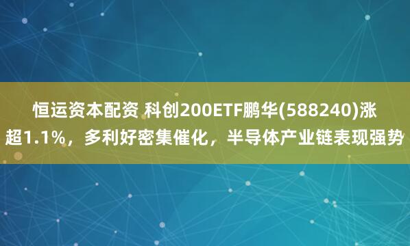 恒运资本配资 科创200ETF鹏华(588240)涨超1.1%，多利好密集催化，半导体产业链表现强势
